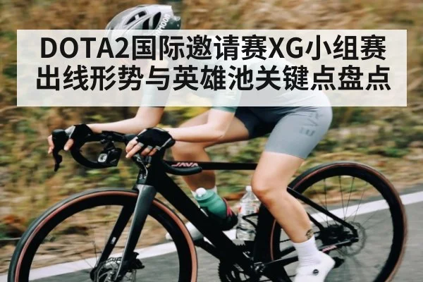 DOTA2国际邀请赛XG小组赛出线形势与英雄池关键点盘点
